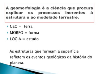 GEO =  terra MORFO = forma LOGIA = estudo As estruturas que formam a superfície refletem os eventos geológicos da história do planeta.  