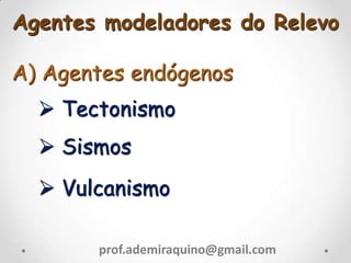 A) Agentes endógenos
 Tectonismo
 Sismos
 Vulcanismo
prof.ademiraquino@gmail.com
Agentes modeladores do Relevo
 
