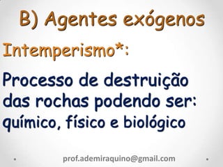 B) Agentes exógenos
Intemperismo*:
Processo de destruição
das rochas podendo ser:
químico, físico e biológico
prof.ademiraquino@gmail.com
 