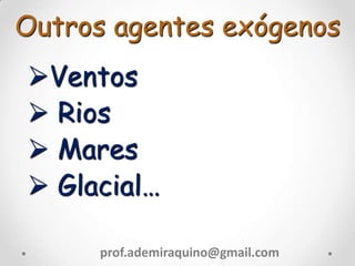 Outros agentes exógenos
Ventos
 Rios
 Mares
 Glacial…
prof.ademiraquino@gmail.com
 