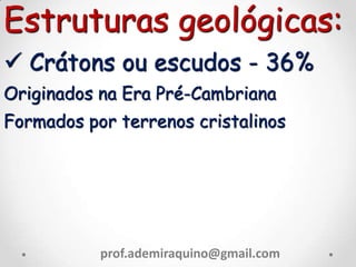 Estruturas geológicas:
 Crátons ou escudos - 36%
Originados na Era Pré-Cambriana
Formados por terrenos cristalinos
prof.ademiraquino@gmail.com
 