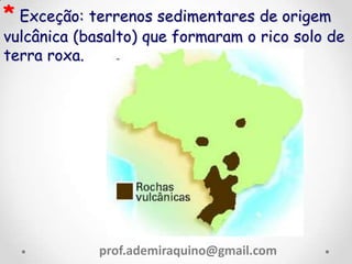 * Exceção: terrenos sedimentares de origem
vulcânica (basalto) que formaram o rico solo de
terra roxa.
prof.ademiraquino@gmail.com
 