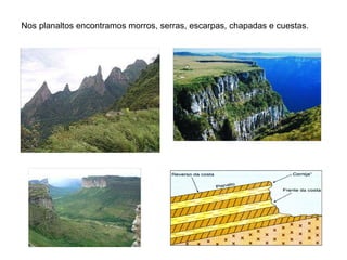 Nos planaltos encontramos morros, serras, escarpas, chapadas e cuestas. 