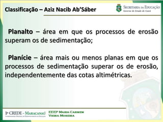 Classificação – AzizNacibAb’SáberPlanalto – área em que os processos de erosão superam os de sedimentação;Planície – área mais ou menos planas em que os processos de sedimentação superar os de erosão, independentemente das cotas altimétricas.
