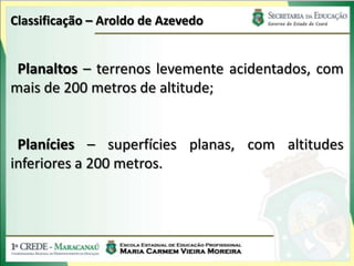 Classificação – Aroldo de Azevedo


 Planaltos – terrenos levemente acidentados, com
mais de 200 metros de altitude;


 Planícies – superfícies planas, com altitudes
inferiores a 200 metros.
 