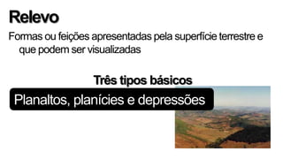 Relevo
Formas ou feições apresentadas pela superfície terrestre e
  que podem ser visualizadas

                   Três tipos básicos
 Planaltos, planícies e depressões
 