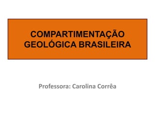 COMPARTIMENTAÇÃO
GEOLÓGICA BRASILEIRA

Professora: Carolina Corrêa

 