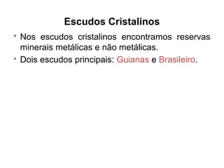 Escudos Cristalinos



Nos escudos cristalinos encontramos reservas
minerais metálicas e não metálicas.
Dois escudos principais: Guianas e Brasileiro.

 