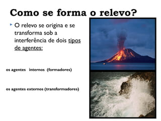 Como se forma o relevo?


O relevo se origina e se
transforma sob a
interferência de dois tipos
de agentes:

os agentes internos (formadores)

os agentes externos (transformadores)

 