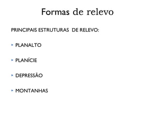 Formas de relevo
PRINCIPAIS ESTRUTURAS DE RELEVO:


PLANALTO



PLANÍCIE



DEPRESSÃO



MONTANHAS

 