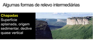 Algumas formas de relevo intermediárias
Chapadas
Superfície
aplainada, origem
sedimentar, declive
quase vertical

 