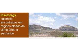 Inselbergs
saliência
encontradas em
regiões planas de
clima árido e
semiárido

 