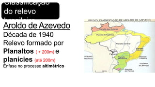 Classificação
do relevo
brasileiro

Aroldo de Azevedo
Década de 1940
Relevo formado por
Planaltos ( + 200m) e
planícies (até 200m)
Ênfase no processo altimétrico

 