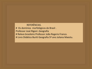 REFERÊNCIAS. 
# Os domínios morfológicos do Brasil . 
Professor José Rigoni .Geografia 
# Relevo brasileiro Professor João Rogerio Franco. 
# Livro Didático Buriti Geografia 5º ano Juliana Maestu. 
