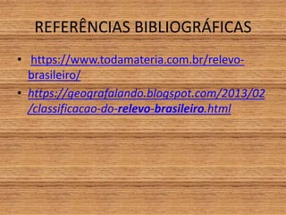 REFERÊNCIAS BIBLIOGRÁFICAS
• https://www.todamateria.com.br/relevo-
brasileiro/
• https://geografalando.blogspot.com/2013/02
/classificacao-do-relevo-brasileiro.html
 