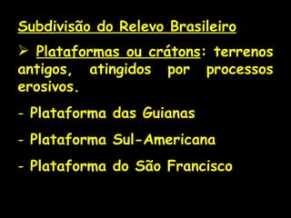 Subdivisão do Relevo Brasileiro Plataformas ou crátons : terrenos antigos, atingidos por processos erosivos. Plataforma das Guianas Plataforma Sul-Americana Plataforma do São Francisco 