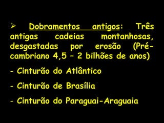 Dobramentos antigos : Três antigas cadeias montanhosas, desgastadas por erosão (Pré-cambriano 4,5 – 2 bilhões de anos) Cinturão do Atlântico Cinturão de Brasília Cinturão do Paraguai-Araguaia 