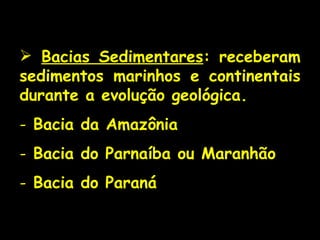 Bacias Sedimentares : receberam sedimentos marinhos e continentais durante a evolução geológica. Bacia da Amazônia Bacia do Parnaíba ou Maranhão Bacia do Paraná 