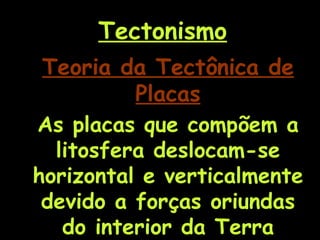 Teoria da Tectônica de Placas As placas que compõem a litosfera deslocam-se horizontal e verticalmente devido a forças oriundas do interior da Terra Tectonismo 