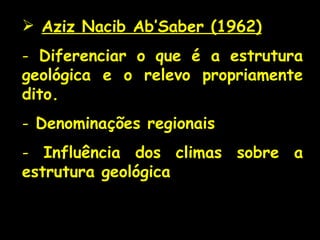 Aziz Nacib Ab’Saber (1962) Diferenciar o que é a estrutura geológica e o relevo propriamente dito. Denominações regionais Influência dos climas sobre a estrutura geológica 
