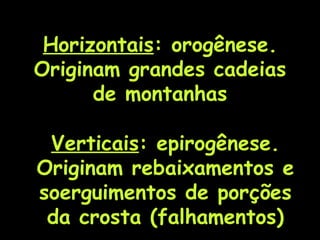 Horizontais : orogênese. Originam grandes cadeias de montanhas Verticais : epirogênese. Originam rebaixamentos e soerguimentos de porções da crosta (falhamentos) 