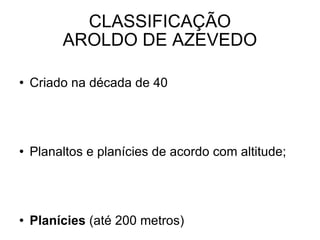 CLASSIFICAÇÃO AROLDO DE AZEVEDO Criado na década de 40 Planaltos e planícies de acordo com altitude; Planícies  (até 200 metros) Planaltos  (acima de 200 metros)  