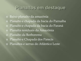 Planaltos em destaqueBaixo planalto da amazôniaPlanalto e chapada da bacia do ParnaíbaPlanalto e chapada da bacia do ParanáPlanalta residuais da AmazôniaPlanalto da BorboremaPlanalto e Chapada dos ParecisPlanaltos e serras do Atlântico Leste