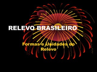 RELEVO BRASILEIRO

   Formas e Unidades do
          Relevo
 