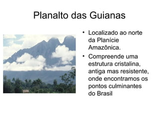 Planalto das Guianas
          • Localizado ao norte
            da Planície
            Amazônica.
          • Compreende uma
            estrutura cristalina,
            antiga mas resistente,
            onde encontramos os
            pontos culminantes
            do Brasil
 