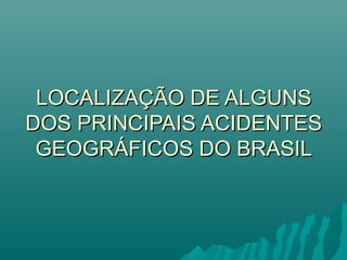 LOCALIZAÇÃO DE ALGUNS
DOS PRINCIPAIS ACIDENTES
 GEOGRÁFICOS DO BRASIL
 