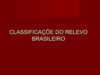 CLASSIFICAÇÕE DO RELEVO
       BRASILEIRO
 