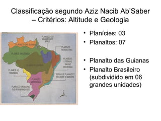 Classificação segundo Aziz Nacib Ab’Saber
       – Critérios: Altitude e Geologia
                     • Planícies: 03
                     • Planaltos: 07

                     • Planalto das Guianas
                     • Planalto Brasileiro
                       (subdividido em 06
                       grandes unidades)
 