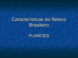 Características do Relevo
       Brasileiro

       PLANÍCIES
 
