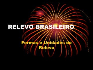 RELEVO BRASILEIRO
Formas e Unidades do
Relevo
 