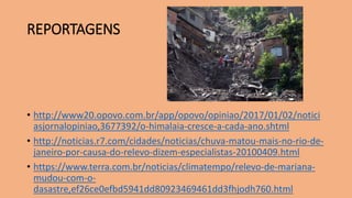 REPORTAGENS
• http://www20.opovo.com.br/app/opovo/opiniao/2017/01/02/notici
asjornalopiniao,3677392/o-himalaia-cresce-a-cada-ano.shtml
• http://noticias.r7.com/cidades/noticias/chuva-matou-mais-no-rio-de-
janeiro-por-causa-do-relevo-dizem-especialistas-20100409.html
• https://www.terra.com.br/noticias/climatempo/relevo-de-mariana-
mudou-com-o-
dasastre,ef26ce0efbd5941dd80923469461dd3fhjodh760.html
 