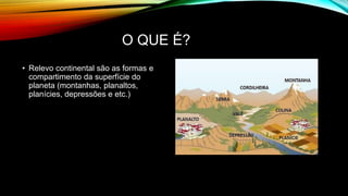O QUE É?
• Relevo continental são as formas e
compartimento da superfície do
planeta (montanhas, planaltos,
planícies, depressões e etc.)
 