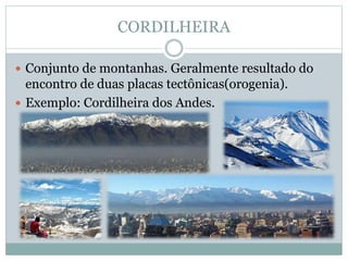 CORDILHEIRA
 Conjunto de montanhas. Geralmente resultado do
encontro de duas placas tectônicas(orogenia).
 Exemplo: Cordilheira dos Andes.
 