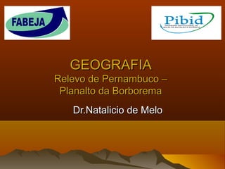 GEOGRAFIAGEOGRAFIA
Relevo de Pernambuco –Relevo de Pernambuco –
Planalto da BorboremaPlanalto da Borborema
Dr.Natalicio de MeloDr.Natalicio de Melo
 