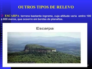 01/04/09 13
OUTROS TIPOS DE RELEVO
 ESCARPA: terreno bastante íngreme, cuja altitude varia emtre 100
a 800 meros, que ocoorre em bordas de planaltos.
 