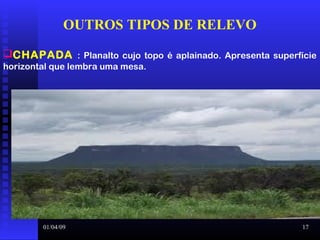 01/04/09 17
OUTROS TIPOS DE RELEVO
CHAPADA : Planalto cujo topo é aplainado. Apresenta superfície
horizontal que lembra uma mesa.
 
