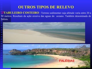 01/04/09 18
OUTROS TIPOS DE RELEVO
TABULEIRO COSTEIRO : Terreno sedimentar cuja altitude varia entre 20 a
50 metros. Resultam da ação erosiva das aguas do oceano. Também denominada de
falésia.
FALÉSIAS
 