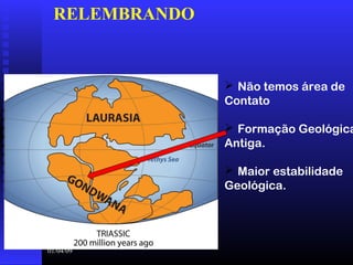 01/04/09
 Não temos área de
Contato
 Formação Geológica
Antiga.
 Maior estabilidade
Geológica.
RELEMBRANDO
 