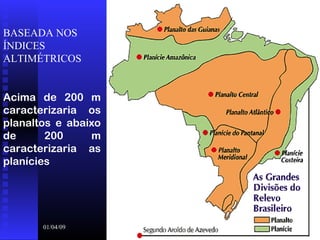 01/04/09 8
BASEADA NOS 
ÍNDICES 
ALTIMÉTRICOS
Acima de 200 m
caracterizaria os
planaltos e abaixo
de 200 m
caracterizaria as
planícies
 