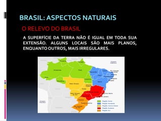BRASIL: ASPECTOS NATURAIS
A SUPERFÍCIE DA TERRA NÃO É IGUAL EM TODA SUA
EXTENSÃO. ALGUNS LOCAIS SÃO MAIS PLANOS,
ENQUANTO OUTROS, MAIS IRREGULARES.
O RELEVO DO BRASIL
 