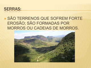 SERRAS:SÃO TERRENOS QUE SOFREM FORTE EROSÃO; SÃO FORMADAS POR MORROS OU CADEIAS DE MORROS.