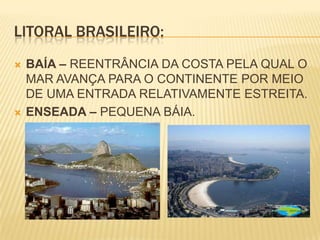 LITORAL BRASILEIRO:BAÍA – REENTRÂNCIA DA COSTA PELA QUAL O MAR AVANÇA PARA O CONTINENTE POR MEIO DE UMA ENTRADA RELATIVAMENTE ESTREITA.ENSEADA – PEQUENA BÁIA.