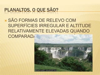 PLANALTOS, O QUE SÃO?SÃO FORMAS DE RELEVO COM SUPERFÍCIES IRREGULAR E ALTITUDE RELATIVAMENTE ELEVADAS QUANDO COMPARADAS COM A SUPERFÍCIE.