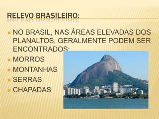 RELEVO BRASILEIRO:NO BRASIL, NAS ÁREAS ELEVADAS DOS PLANALTOS, GERALMENTE PODEM SER ENCONTRADOS:MORROSMONTANHASSERRASCHAPADAS