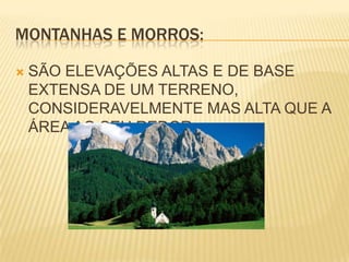 MONTANHAS E MORROS:SÃO ELEVAÇÕES ALTAS E DE BASE EXTENSA DE UM TERRENO, CONSIDERAVELMENTE MAS ALTA QUE A ÁREA AO SEU REDOR.
