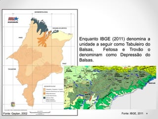 Enquanto IBGE (2011) denomina a
unidade a seguir como Tabuleiro do
Balsas,
Feitosa e Trovão o
denominam como Depressão do
Balsas.

Fonte: Geplan, 2002

Fonte: IBGE, 2011

 